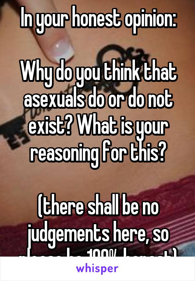 In your honest opinion:

Why do you think that asexuals do or do not exist? What is your reasoning for this?

(there shall be no judgements here, so please be 100% honest)