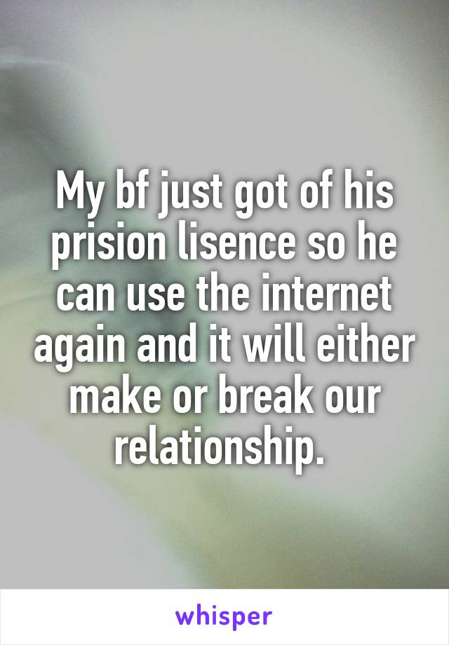 My bf just got of his prision lisence so he can use the internet again and it will either make or break our relationship. 