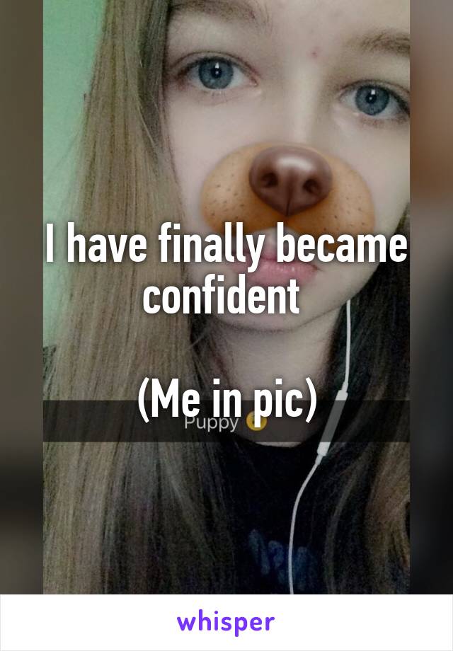 I have finally became confident 

(Me in pic)