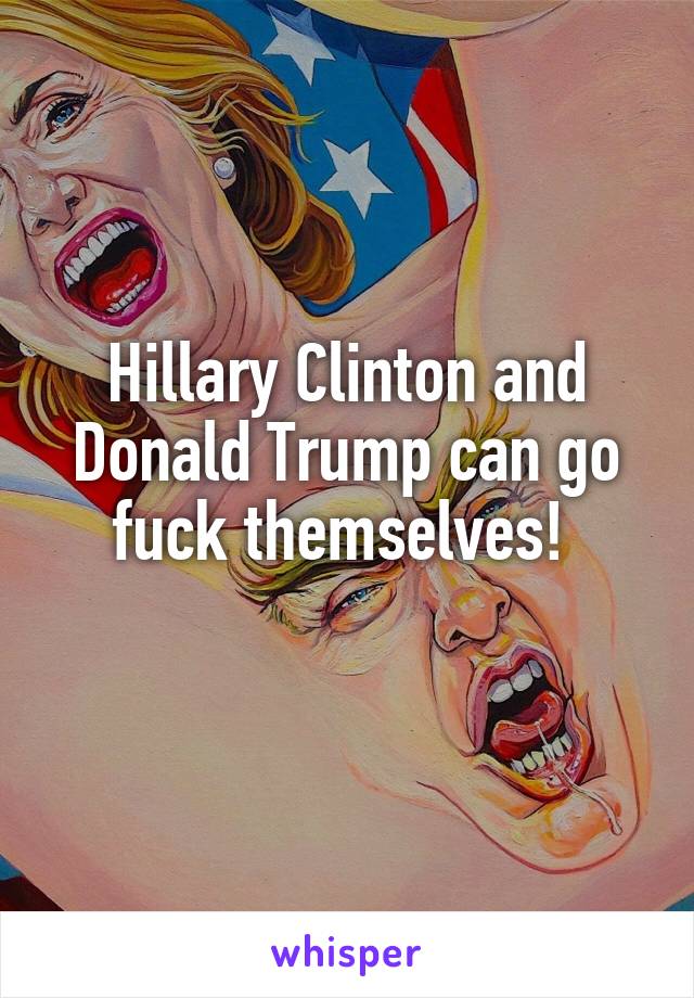 Hillary Clinton and Donald Trump can go fuck themselves! 
