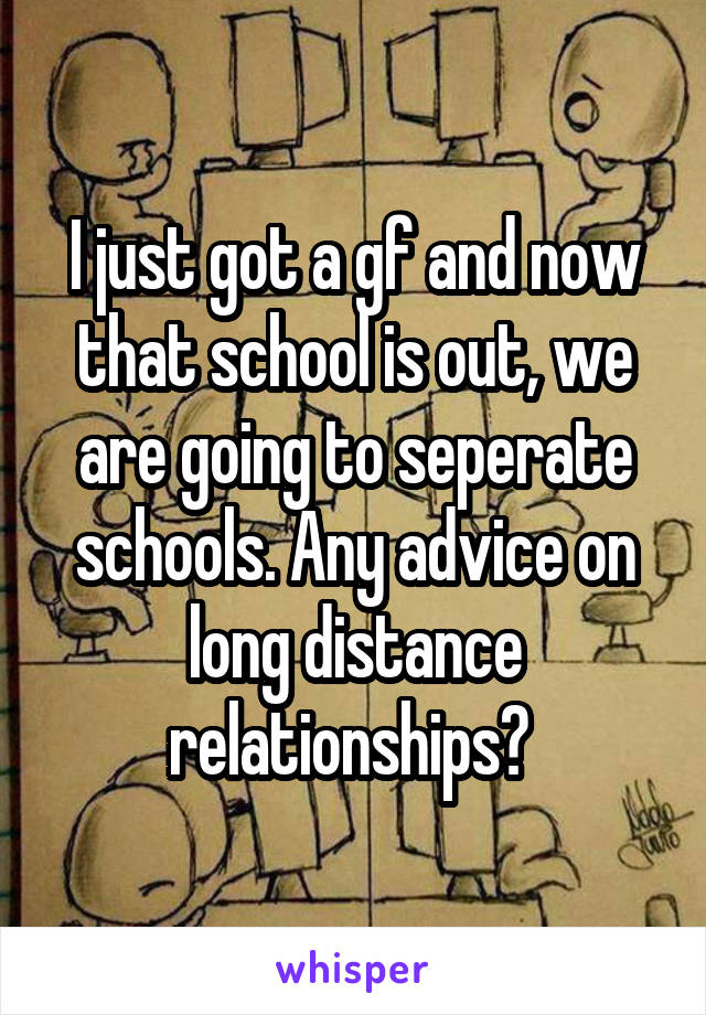 I just got a gf and now that school is out, we are going to seperate schools. Any advice on long distance relationships? 