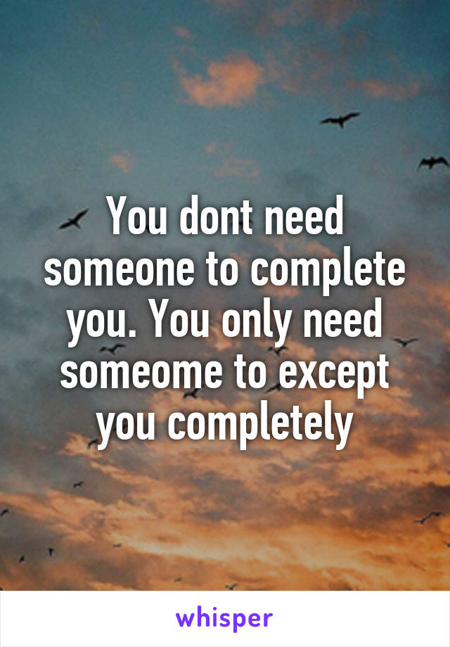 You dont need someone to complete you. You only need someome to except you completely