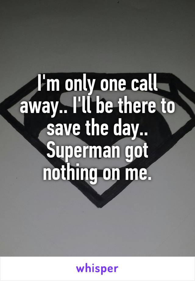 I'm only one call away.. I'll be there to save the day..
Superman got nothing on me.
