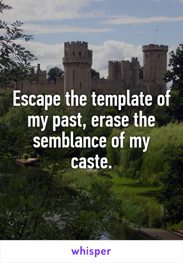 Escape the template of my past, erase the semblance of my caste.