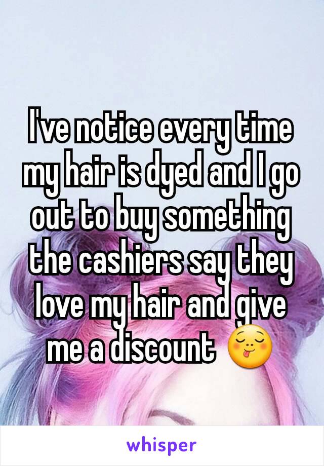 I've notice every time my hair is dyed and I go out to buy something the cashiers say they love my hair and give me a discount 😋