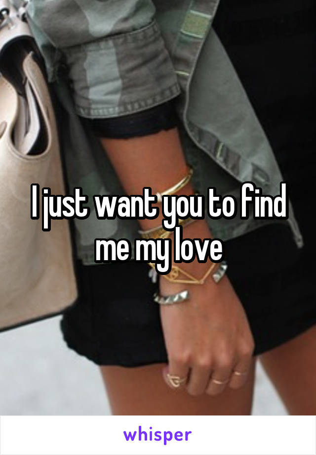 I just want you to find me my love