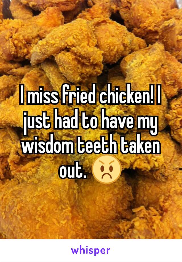 I miss fried chicken! I just had to have my wisdom teeth taken out. 😡