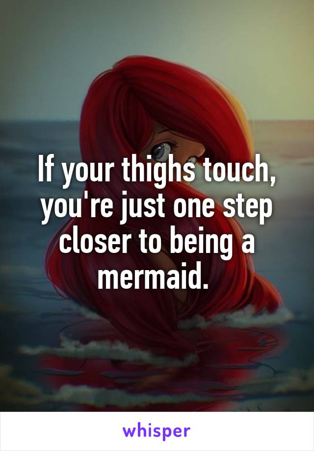 If your thighs touch, you're just one step closer to being a mermaid. 