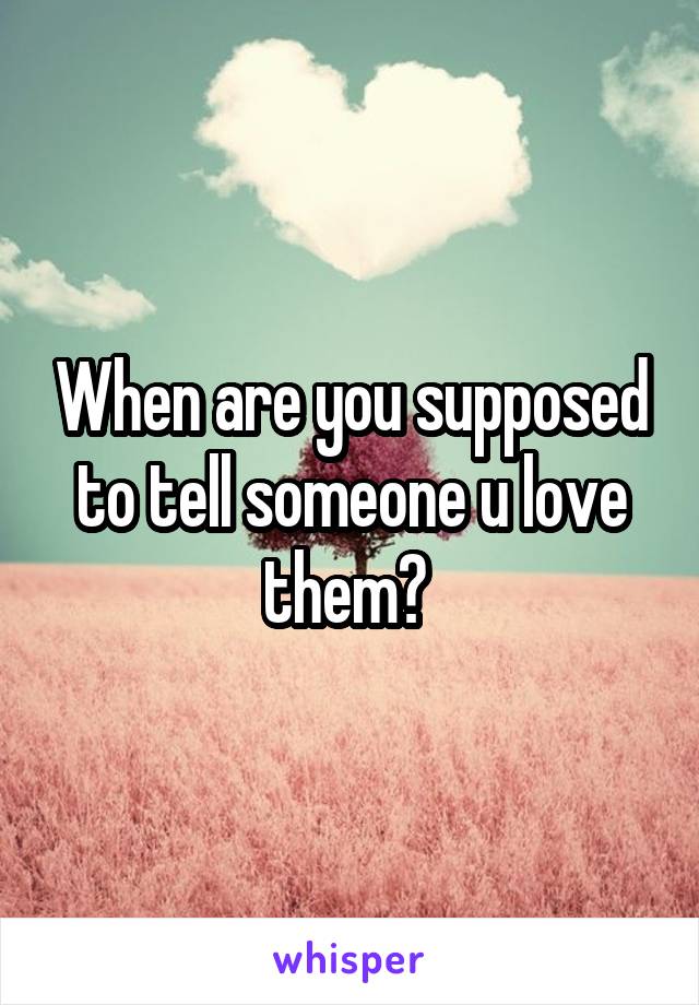 When are you supposed to tell someone u love them? 