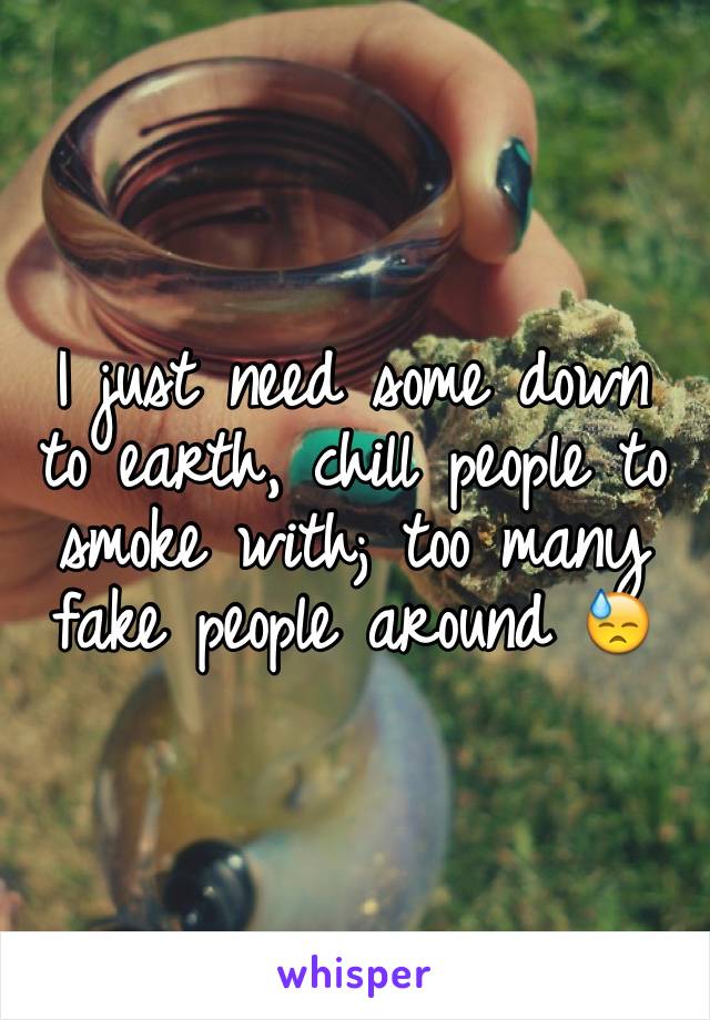 I just need some down to earth, chill people to smoke with; too many fake people around 😓