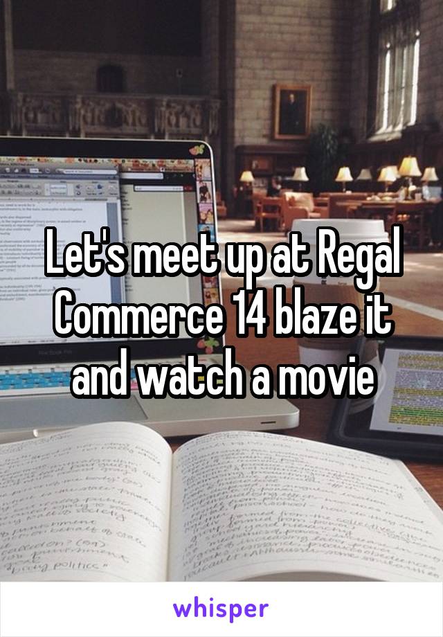Let's meet up at Regal Commerce 14 blaze it and watch a movie