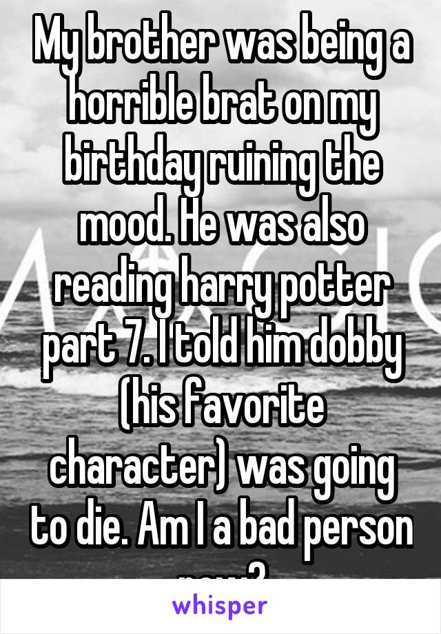 My brother was being a horrible brat on my birthday ruining the mood. He was also reading harry potter part 7. I told him dobby (his favorite character) was going to die. Am I a bad person now?