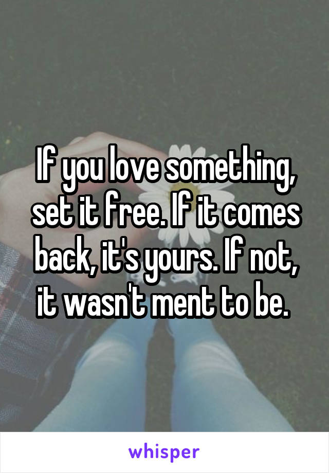 If you love something, set it free. If it comes back, it's yours. If not, it wasn't ment to be. 