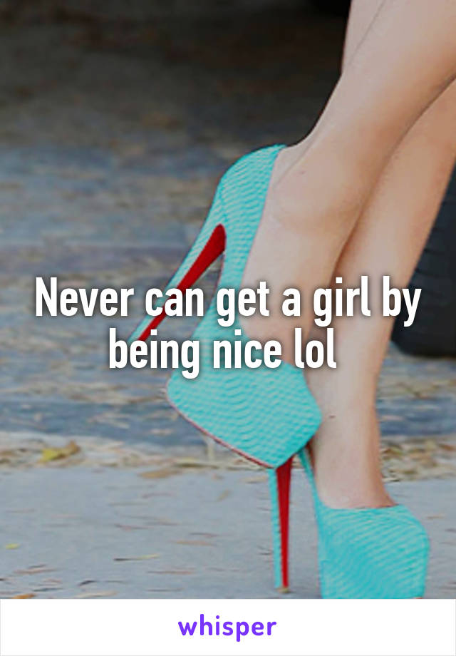 Never can get a girl by being nice lol 