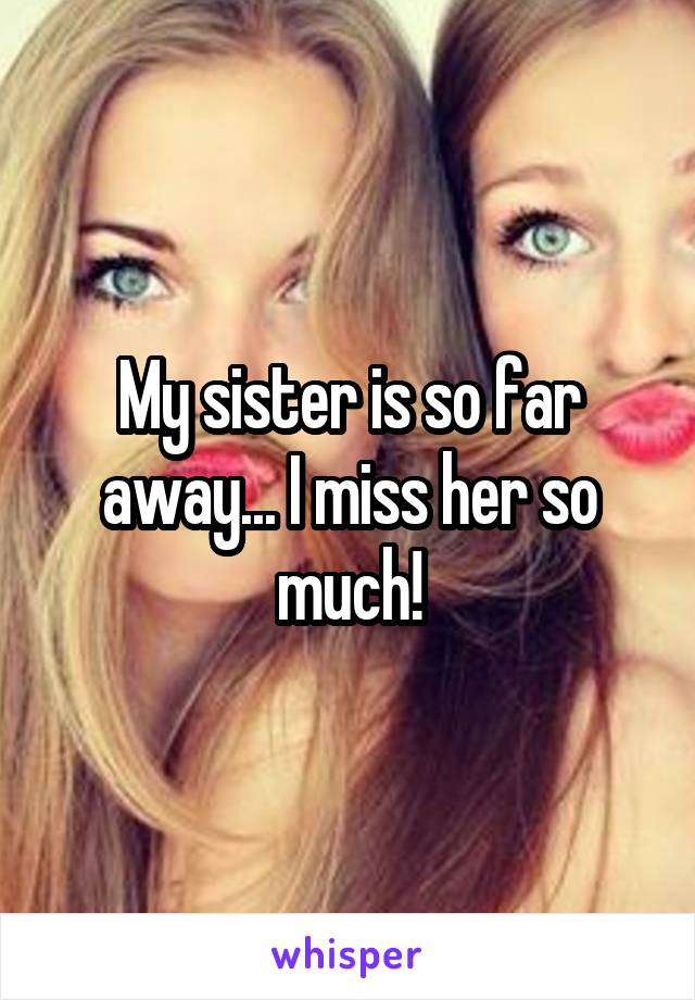My sister is so far away... I miss her so much!