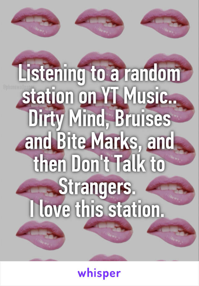Listening to a random station on YT Music.. Dirty Mind, Bruises and Bite Marks, and then Don't Talk to Strangers. 
I love this station. 