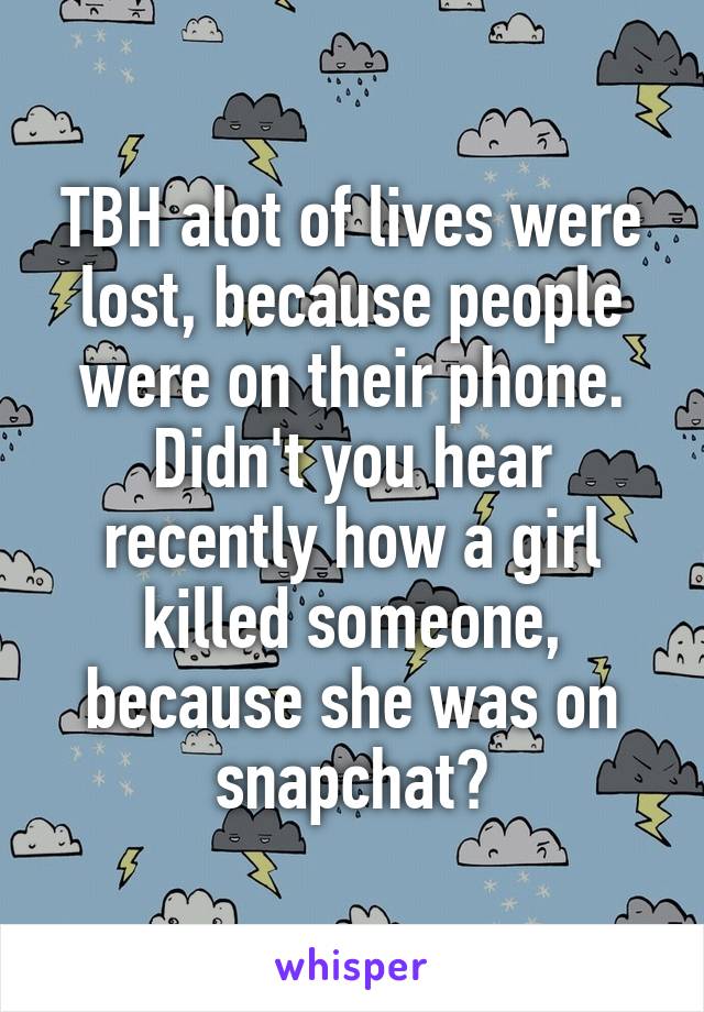 TBH alot of lives were lost, because people were on their phone. Didn't you hear recently how a girl killed someone, because she was on snapchat?