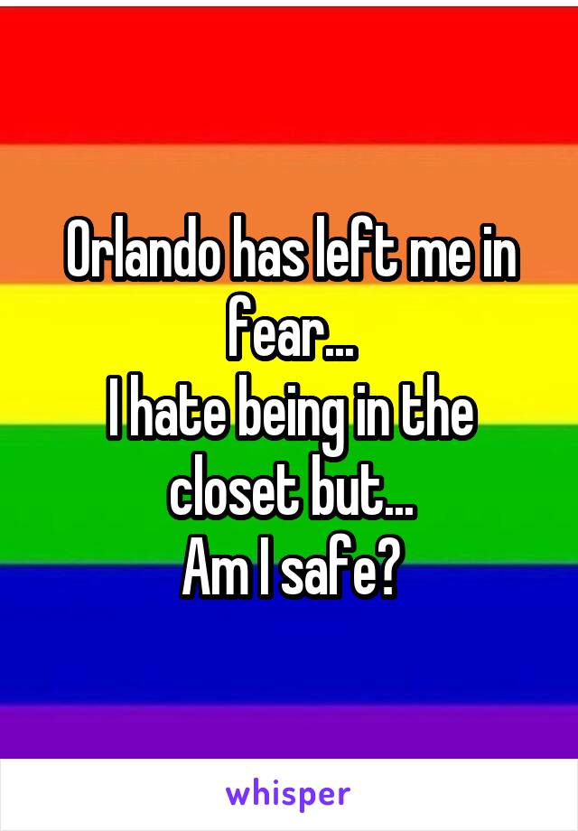 Orlando has left me in fear...
I hate being in the closet but...
Am I safe?