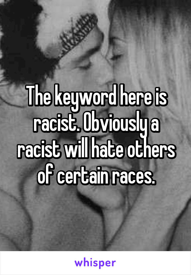 The keyword here is racist. Obviously a racist will hate others of certain races.