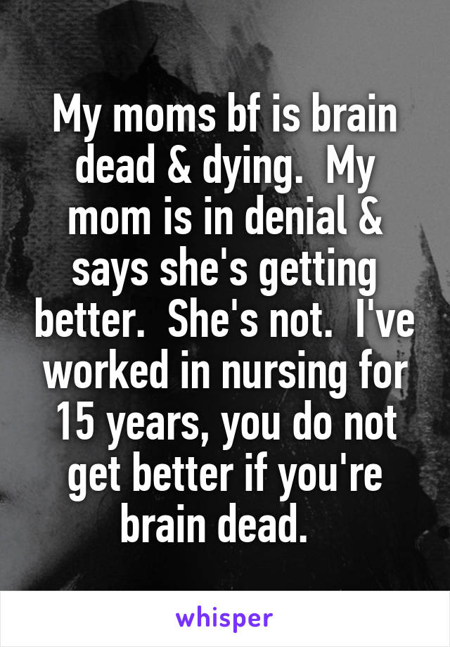 My moms bf is brain dead & dying.  My mom is in denial & says she's getting better.  She's not.  I've worked in nursing for 15 years, you do not get better if you're brain dead.  