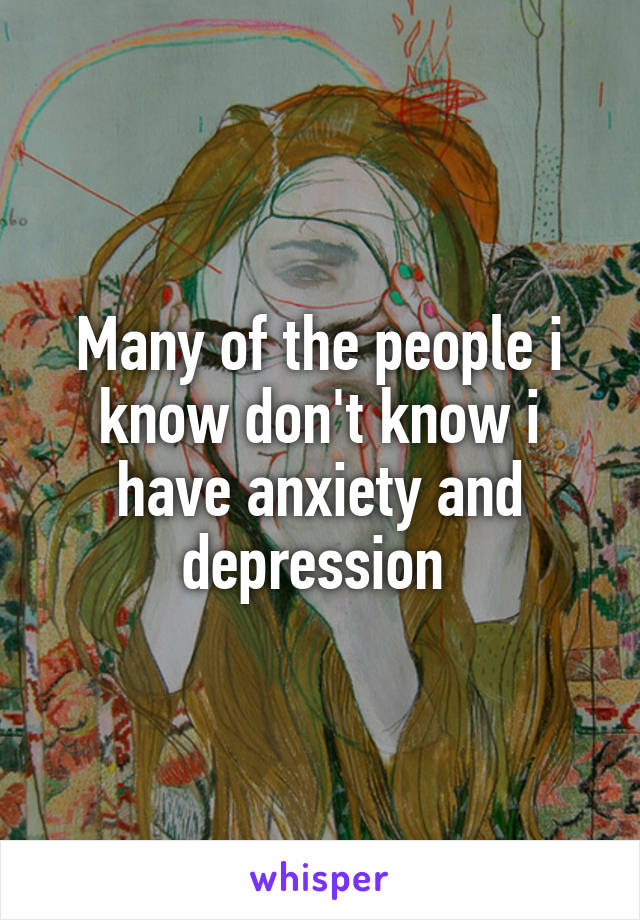 Many of the people i know don't know i have anxiety and depression 