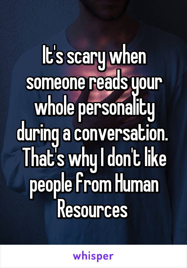 It's scary when someone reads your whole personality during a conversation. 
That's why I don't like people from Human Resources 