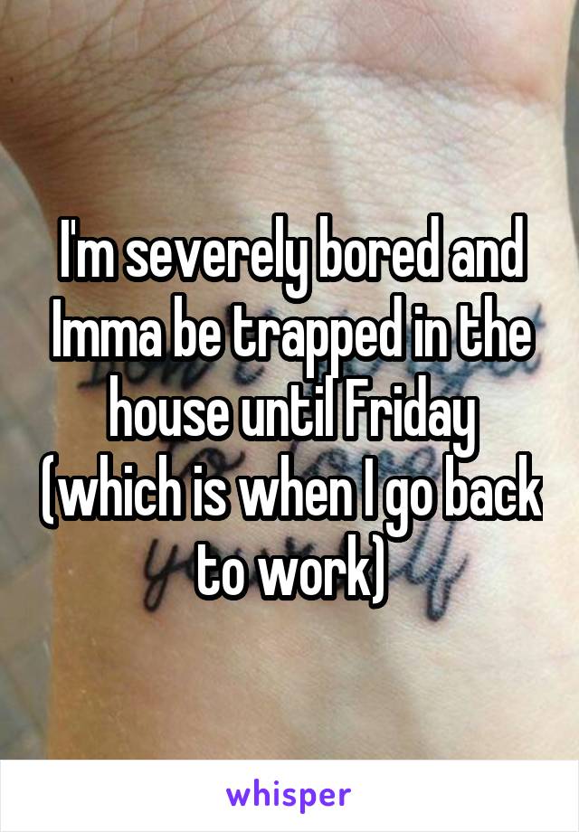 I'm severely bored and Imma be trapped in the house until Friday (which is when I go back to work)