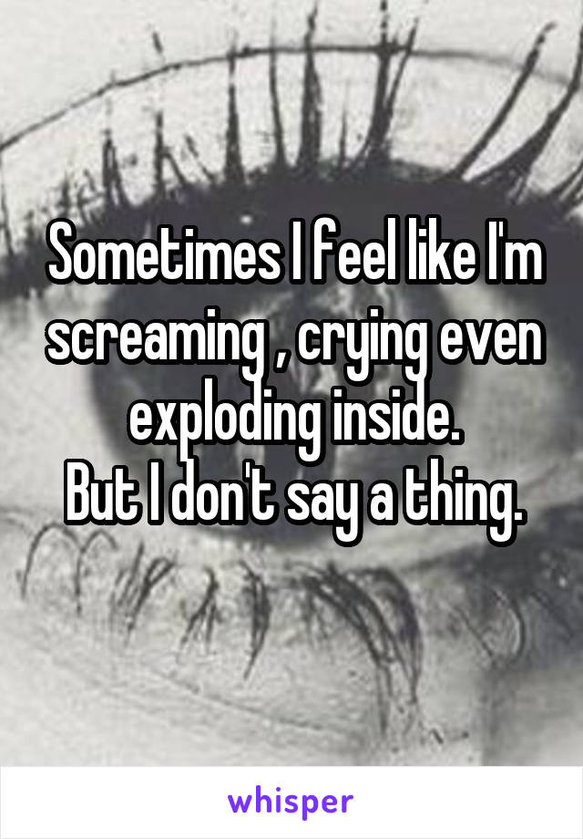 Sometimes I feel like I'm screaming , crying even exploding inside.
But I don't say a thing.
