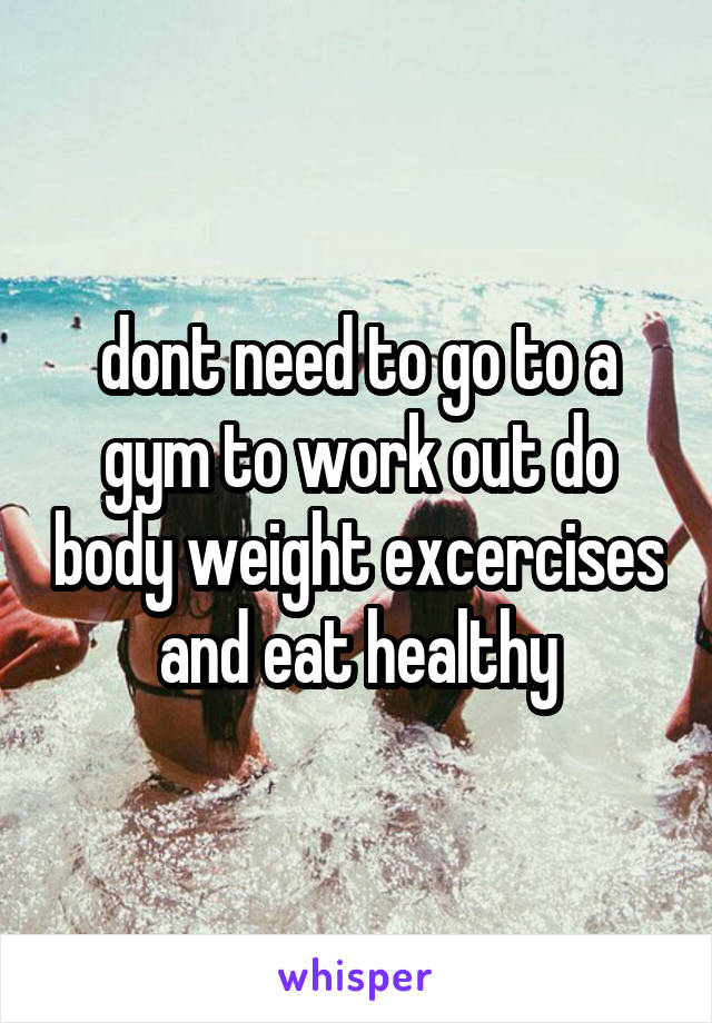 dont need to go to a gym to work out do body weight excercises and eat healthy
