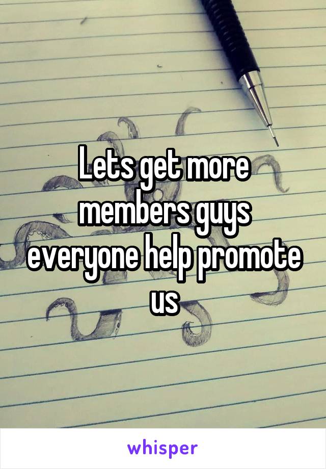 Lets get more members guys everyone help promote us