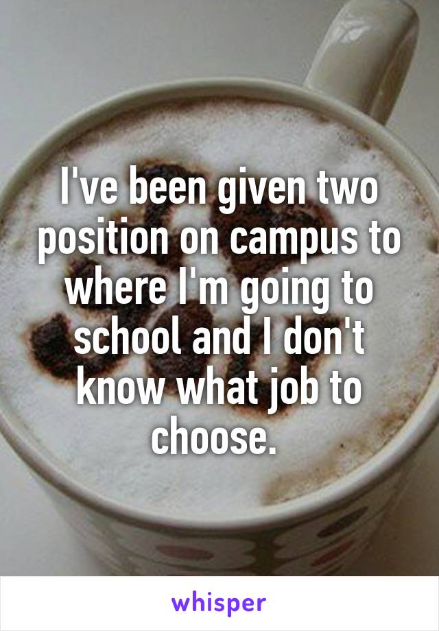 I've been given two position on campus to where I'm going to school and I don't know what job to choose. 