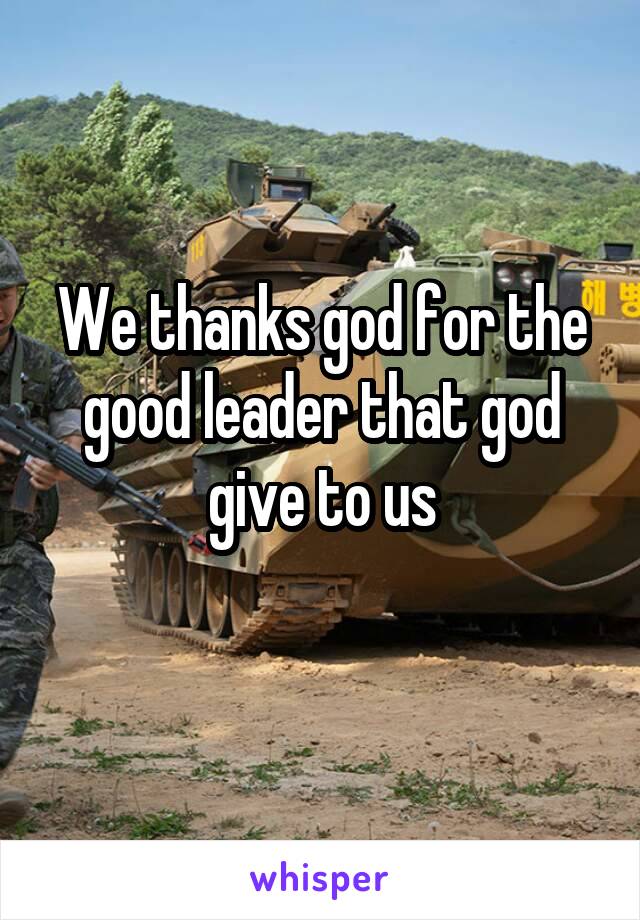 We thanks god for the good leader that god give to us
