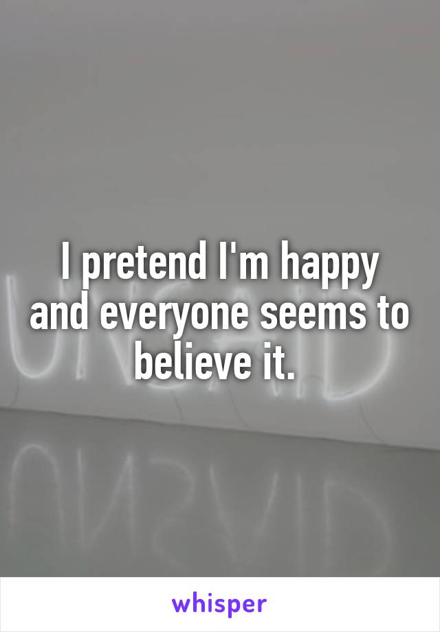 I pretend I'm happy and everyone seems to believe it. 