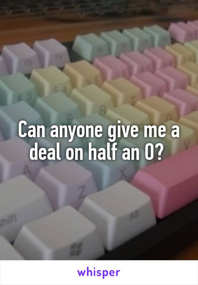 Can anyone give me a deal on half an O? 