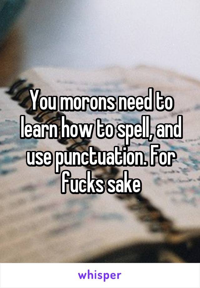 You morons need to learn how to spell, and use punctuation. For fucks sake