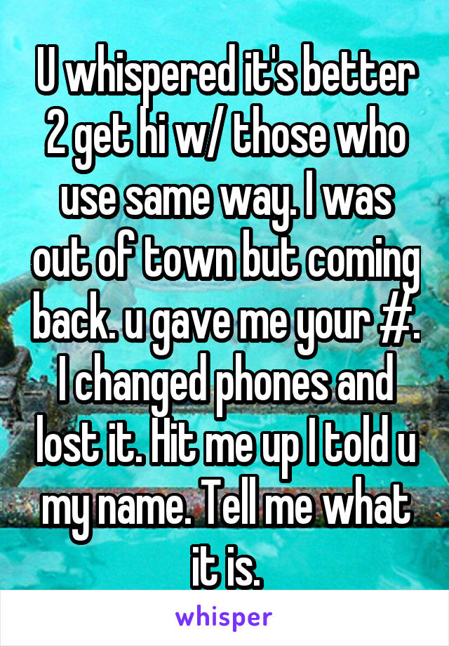 U whispered it's better 2 get hi w/ those who use same way. I was out of town but coming back. u gave me your #. I changed phones and lost it. Hit me up I told u my name. Tell me what it is.