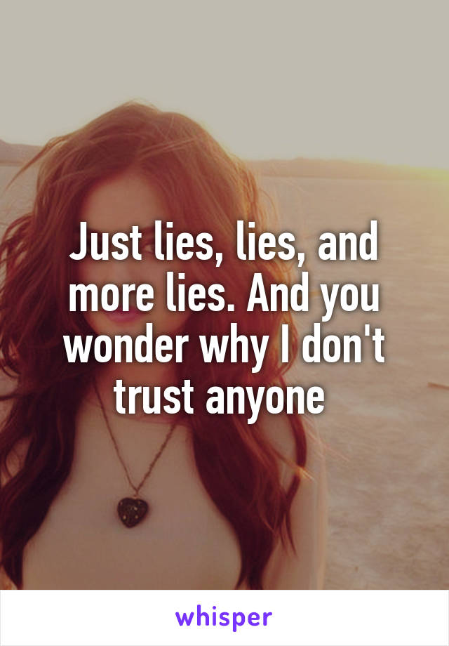Just lies, lies, and more lies. And you wonder why I don't trust anyone 