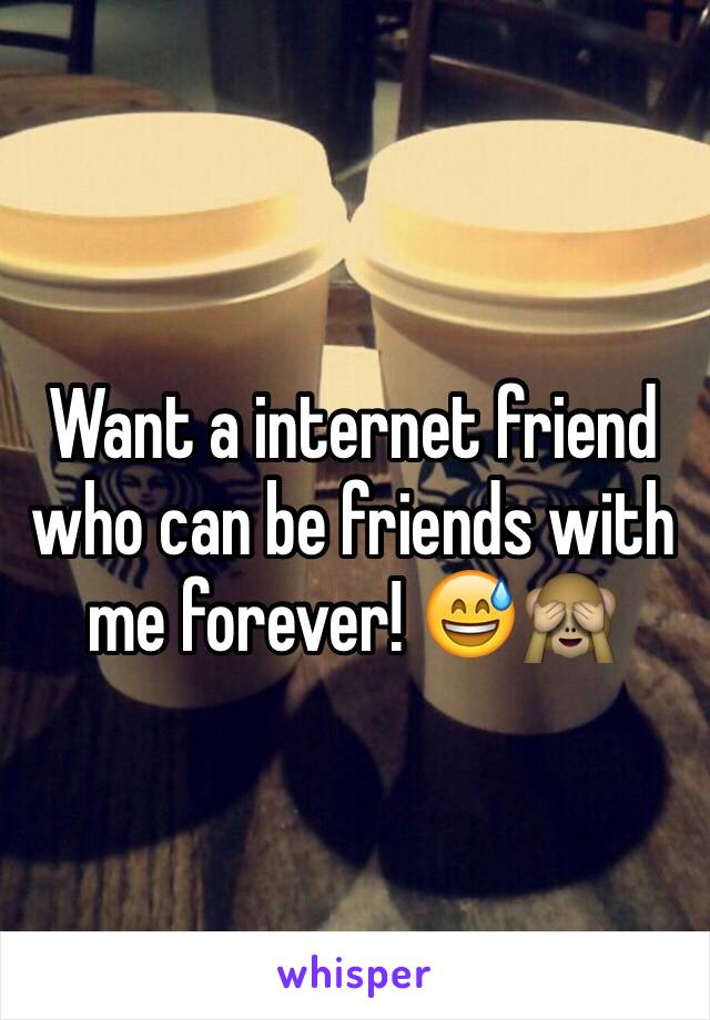 Want a internet friend who can be friends with me forever! 😅🙈