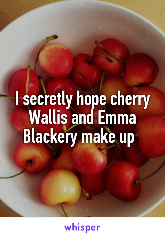 I secretly hope cherry Wallis and Emma Blackery make up  
