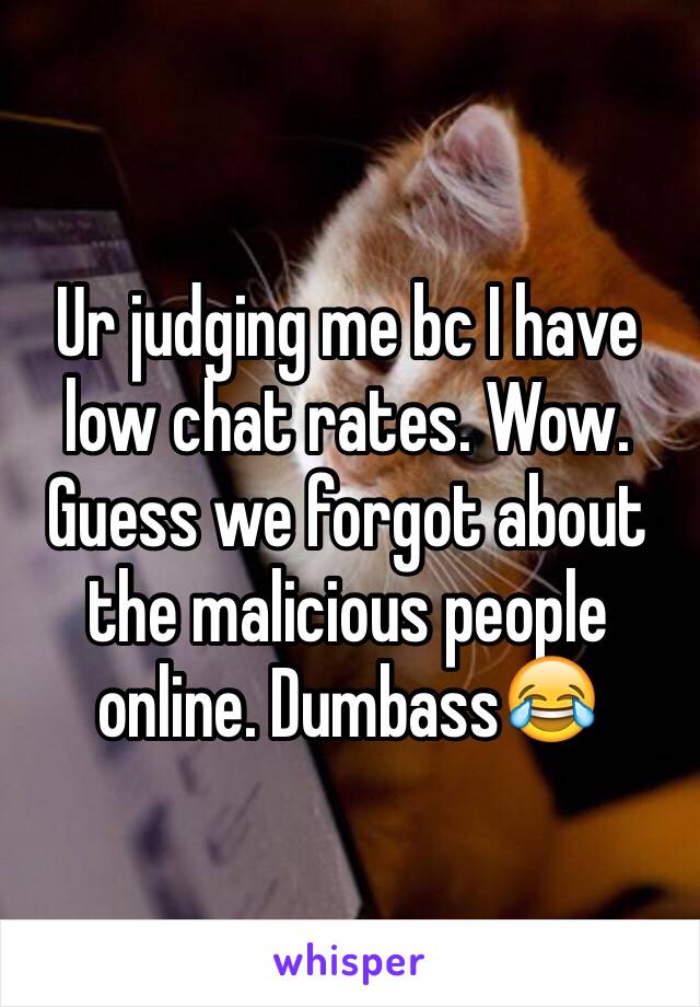 Ur judging me bc I have low chat rates. Wow. Guess we forgot about the malicious people online. Dumbass😂