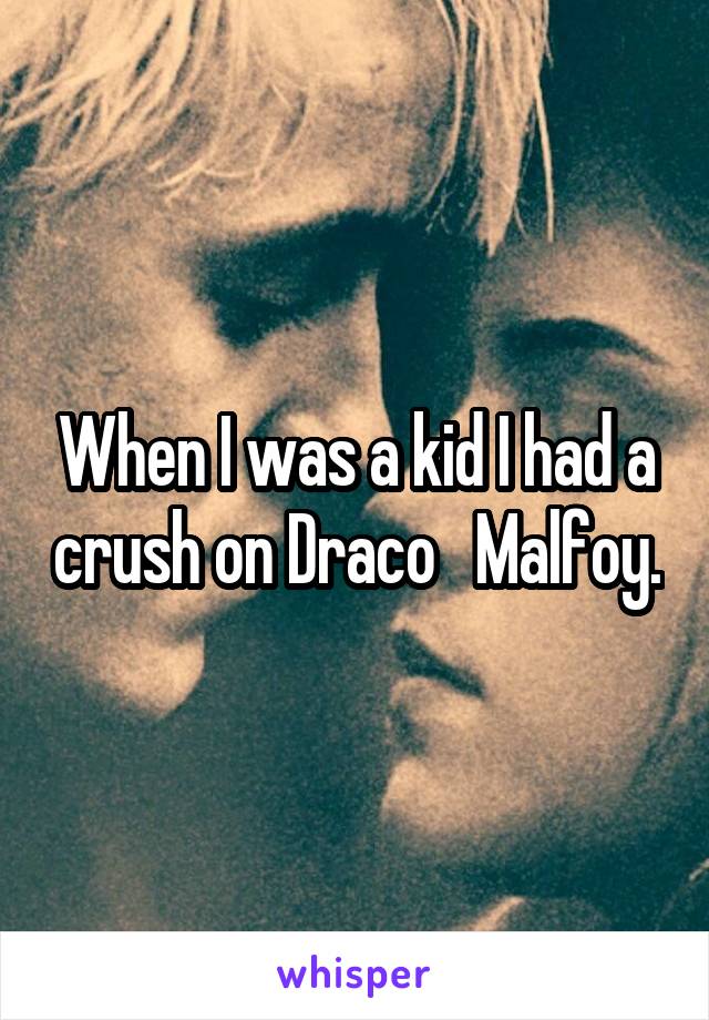 When I was a kid I had a crush on Draco   Malfoy.