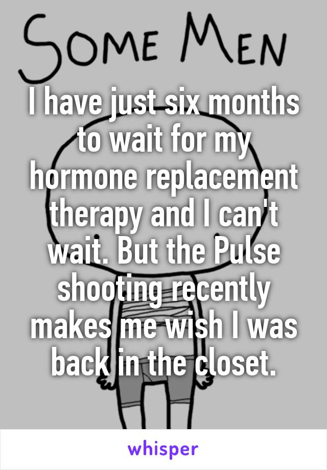 I have just six months to wait for my hormone replacement therapy and I can't wait. But the Pulse shooting recently makes me wish I was back in the closet.