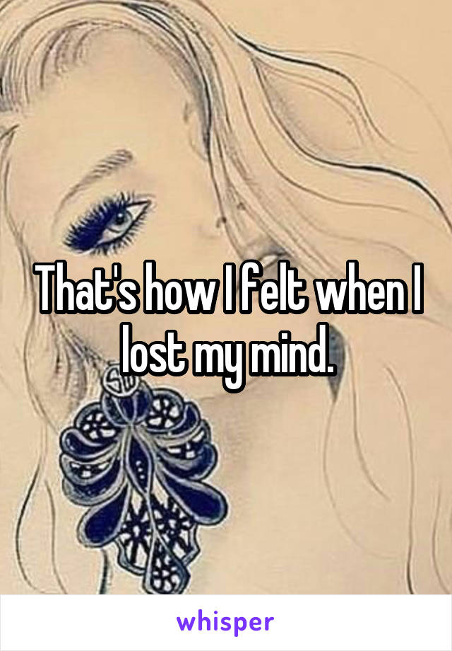 That's how I felt when I lost my mind.