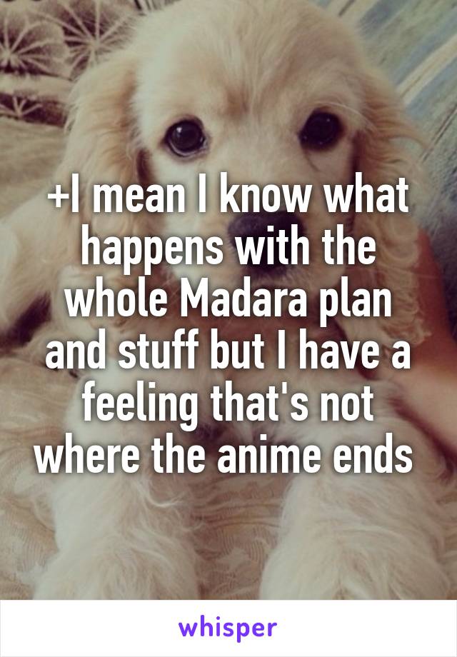 +I mean I know what happens with the whole Madara plan and stuff but I have a feeling that's not where the anime ends 