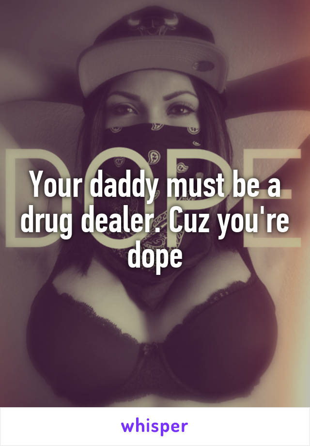 Your daddy must be a drug dealer. Cuz you're dope