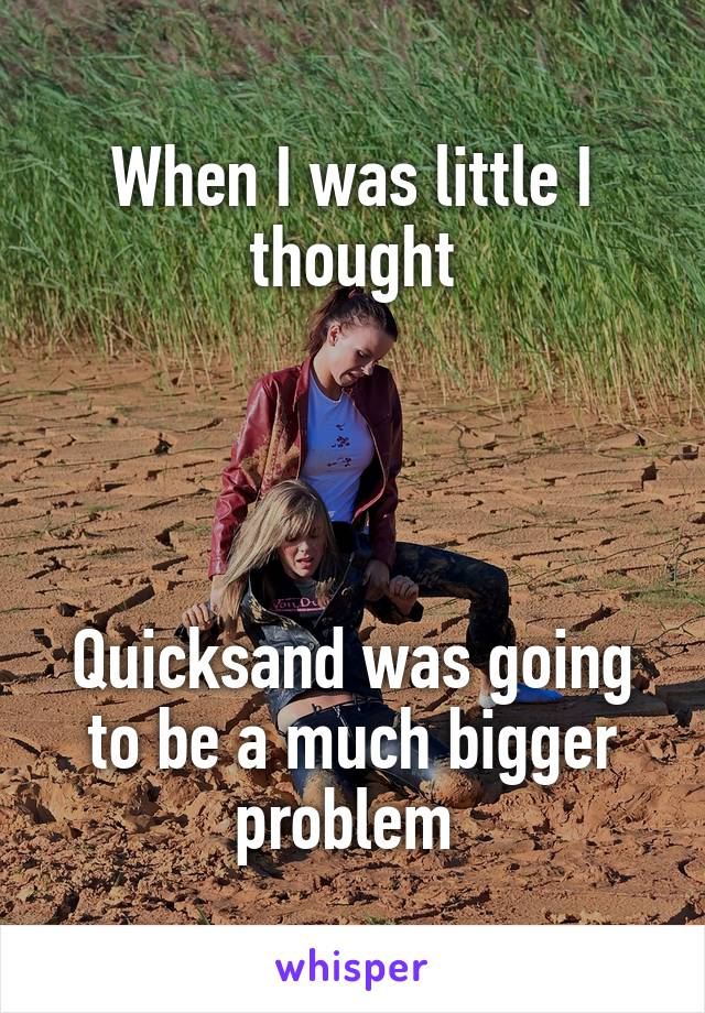 When I was little I thought




Quicksand was going to be a much bigger problem 