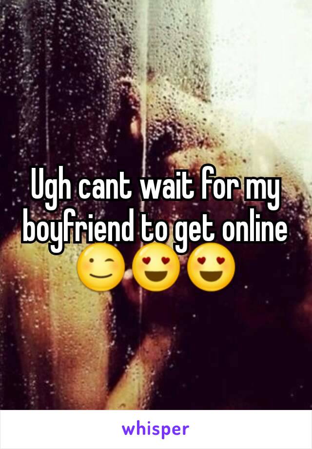 Ugh cant wait for my boyfriend to get online 😉😍😍
