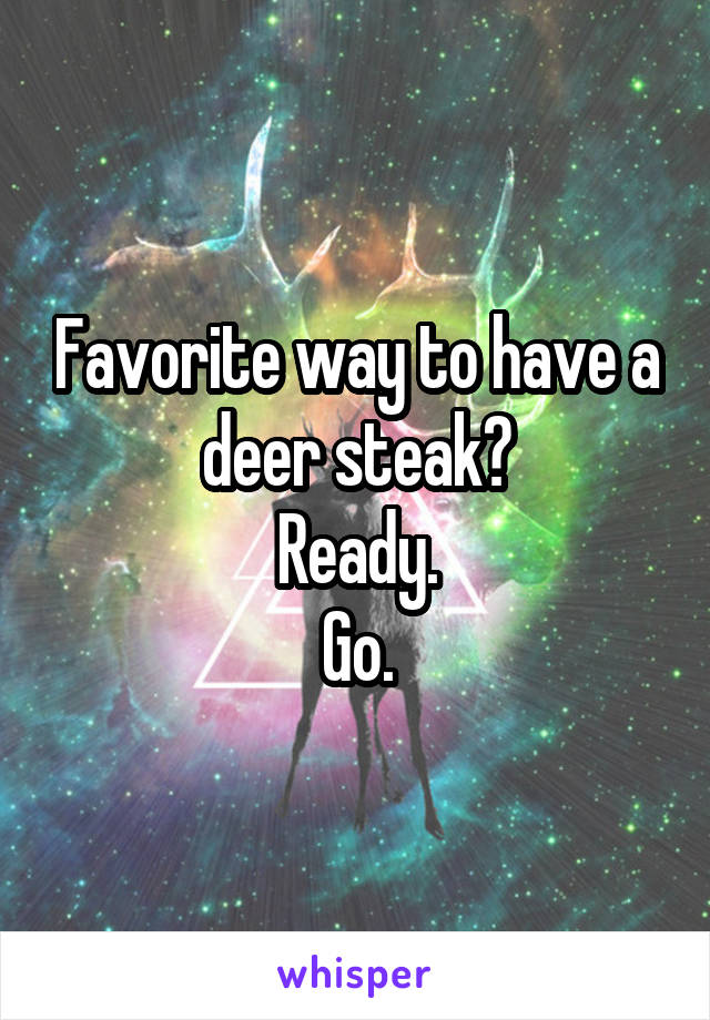 Favorite way to have a deer steak?
Ready.
Go.
