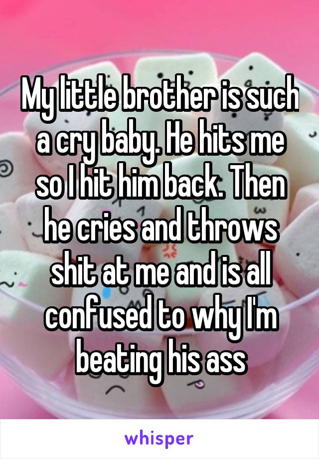 My little brother is such a cry baby. He hits me so I hit him back. Then he cries and throws shit at me and is all confused to why I'm beating his ass