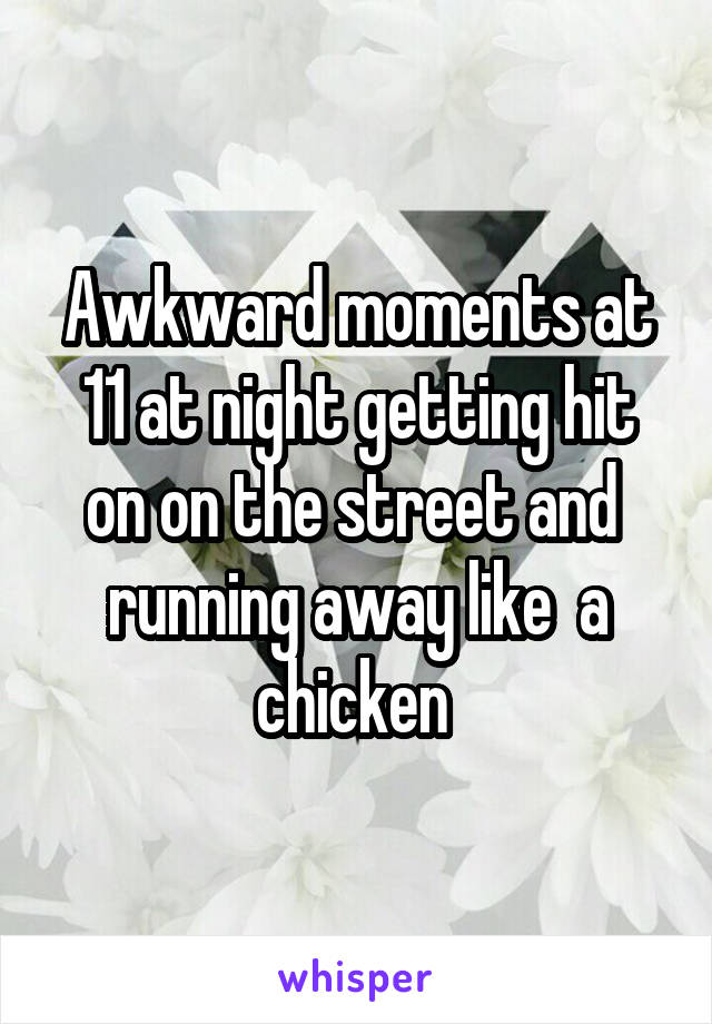 Awkward moments at 11 at night getting hit on on the street and  running away like  a chicken 